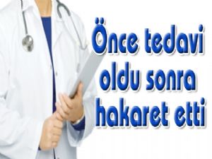 Önce tedavi oldu sonra hakaret etti