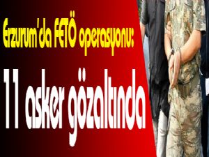  Erzurum'da FETÖ operasyonu: 11 asker gözaltına alındı