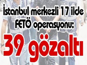İstanbul merkezli 17 ilde FETÖ operasyonu: 39 gözaltı