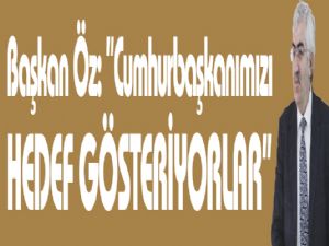 Başkan Öz: ''Cumhurbaşkanımızı HEDEF GÖSTERİYORLAR''