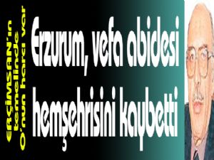 Erzurum,  vefa abidesi hemşehrisini kaybetti