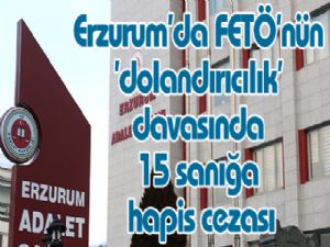 Erzurum'da FETÖ'nün 'dolandırıcılık' davasında 15 sanığa hapis cezası