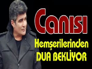 Canısı Hemşerilerinden DUA BEKLİYOR