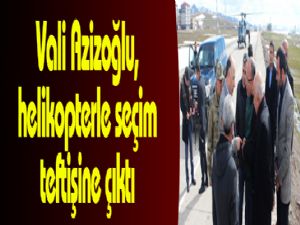 Vali Azizoğlu, helikopterle seçim teftişine çıktı