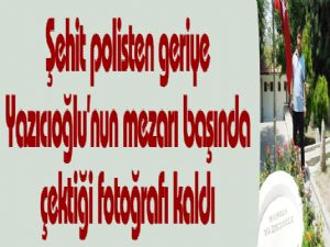 Şehit polisten geriye Yazıcıoğlu'nun mezarı başında çektiği fotoğrafı kaldı
