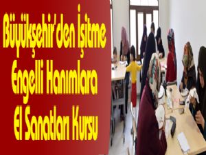 Büyükşehir'den İşitme Engelli Hanımlara El Sanatları Kursu