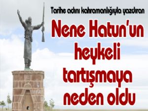 Tarihe adını kahramanlığıyla yazdıran Nene Hatun'un heykeli tartışmaya neden oldu