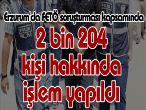 Erzurum'da FETÖ soruşturması kapsamında 2 bin 204 kişi hakkında işlem yapıldı