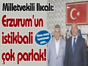 Milletvekili Ilıcalı: Erzurum'un istikbali çok parlak!