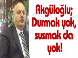 Akgüloğlu; Durmak yok, susmak da yok!