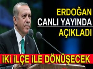 Cumhurbaşkanı Erdoğan açıkladı: İki ilçe ile dönüşecek