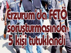 Erzurum'da FETÖ soruşturmasında 5 kişi tutuklandı