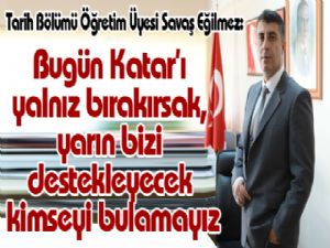 Bugün Katar'ı yalnız bırakırsak, yarın bizi destekleyecek kimseyi bulamayız