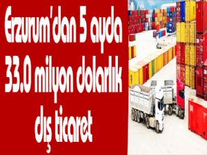 Erzurum'dan 5 ayda 33.0 milyon dolarlık dış ticaret