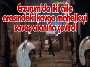 Erzurum'da iki aile arasındaki kavga mahalleyi savaş alanına çevirdi