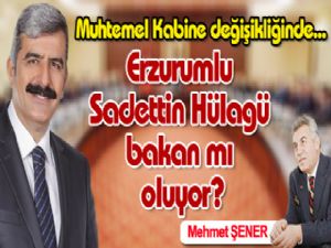 Erzurumlu Sadettin Hülagü bakan mı oluyor?