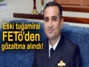 Eski tuğamiral FETÖ'den gözaltına alındı