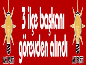 AK Parti'de 3 ilçe başkanı görevden alındı