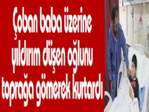 Çoban baba üzerine yıldırım düşen oğlunu toprağa gömerek kurtardı 