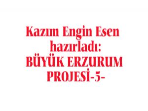 BÜYÜK ERZURUM PROJESİ-5 Hazırlayan:  Kazım Engin ESEN