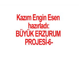 BÜYÜK ERZURUM PROJESİ-6 Hazırlayan:  Kazım Engin ESEN
