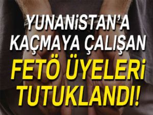 Yunanistan'a kaçmaya çalışan FETÖ üyeleri tutuklandı