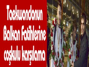 Taekwondonun Balkan Fatihlerine coşkulu karşılama