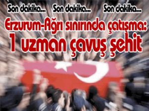 Erzurum-Ağrı sınırında çatışma: 1 uzman çavuş şehit