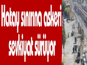 Hatay sınırına askeri sevkiyat sürüyor