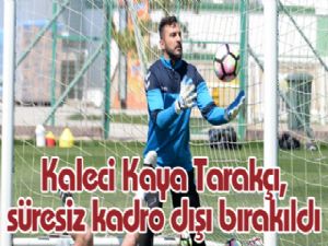 Kaleci Kaya Tarakçı, süresiz kadro dışı bırakıldı 