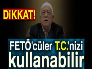 Dikkat, FETÖ'cüler T.C.'nizi kullanabilir