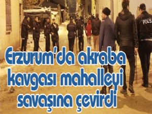 Erzurum'da akraba kavgası mahalleyi savaşına çevirdi