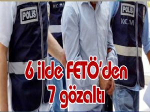 6 ilde FETÖ'den 7 gözaltı