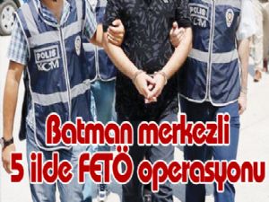 Batman merkezli 5 ilde FETÖ operasyonu