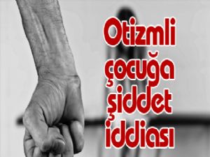 Otizmli çocuğa şiddet iddiası