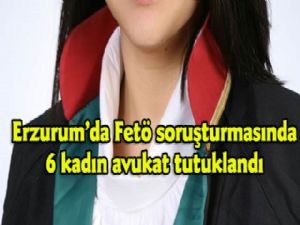 Erzurum'da Fetö soruşturmasında 6 kadın avukat tutuklandı