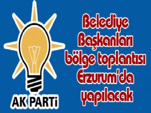 Belediye Başkanları bölge toplantısı Erzurum'da yapılacak