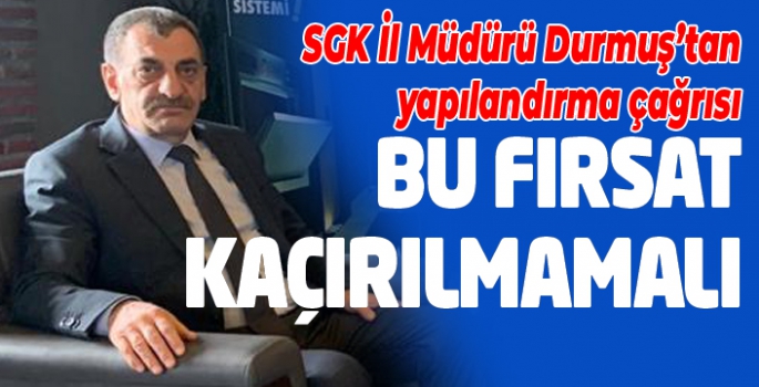 SGK İl Müdürü Durmuş’tan yapılandırma çağrısı: Bu fırsat kaçırılmamalı